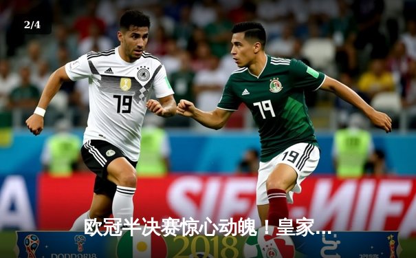 欧冠半决赛惊心动魄！皇家马德里加时赛3-2逆转拜仁慕尼黑，本泽马戴帽创奇迹 - 2