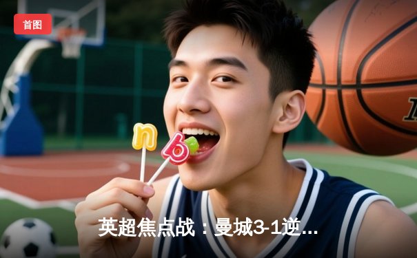 英超焦点战：曼城3-1逆转曼联，福登梅开二度闪耀德比