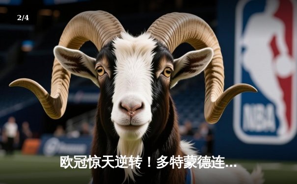 欧冠惊天逆转！多特蒙德连追三球淘汰巴黎，胡梅尔斯头槌定乾坤 - 2