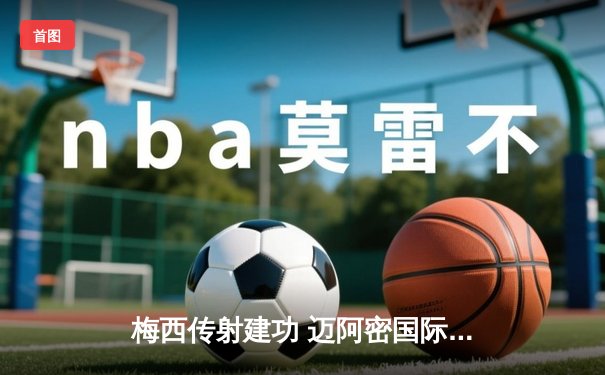 梅西传射建功 迈阿密国际3-1逆转华盛顿联跃居东部榜首