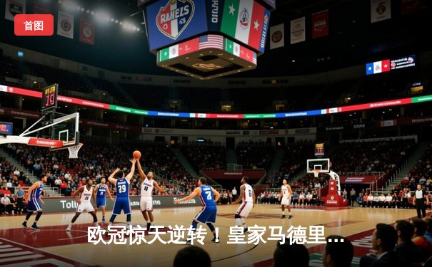 欧冠惊天逆转！皇家马德里补时绝杀曼城，总比分5-4晋级四强