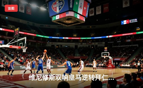 维尼修斯双响皇马逆转拜仁 欧冠半决赛上演进球大战