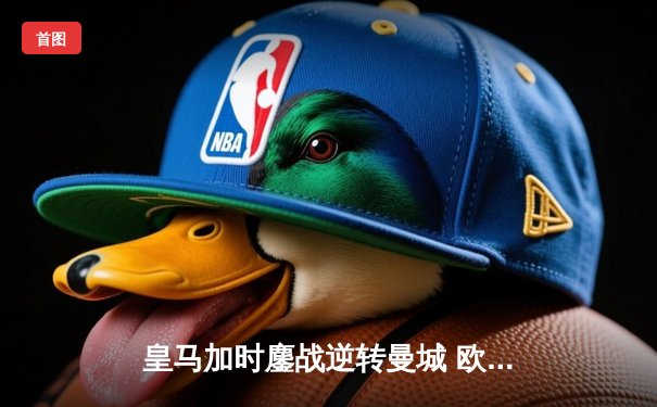 皇马加时鏖战逆转曼城 欧冠经典战书写第15冠传奇序章