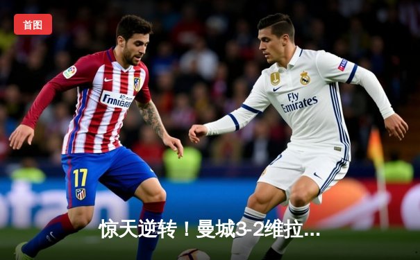 惊天逆转！曼城3-2维拉锁定英超四连冠 罗德里制胜球定乾坤