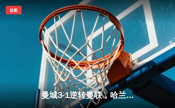 曼城3-1逆转曼联，哈兰德双响锁定胜局，蓝月亮豪取英超五连胜