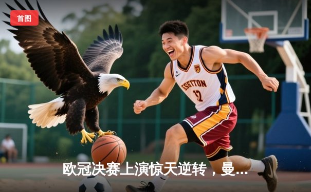 欧冠决赛上演惊天逆转，曼城3-2力克拜仁首度加冕