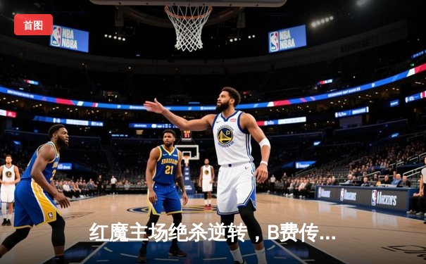 红魔主场绝杀逆转，B费传射建功助曼联险胜布莱顿